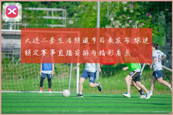 大连二套生活频道节目表发布 球迷锁定赛事直播安排与精彩看点