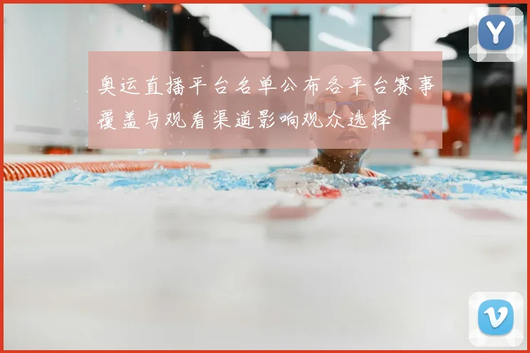 奥运直播平台名单公布各平台赛事覆盖与观看渠道影响观众选择