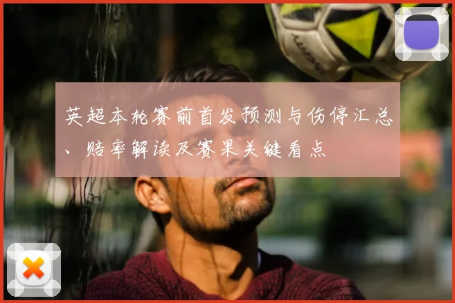 英超本轮赛前首发预测与伤停汇总、赔率解读及赛果关键看点