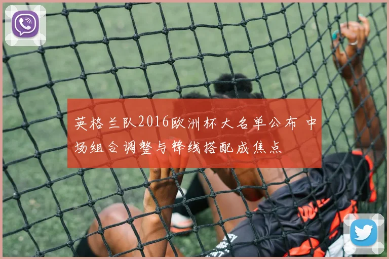 英格兰队2016欧洲杯大名单公布 中场组合调整与锋线搭配成焦点
