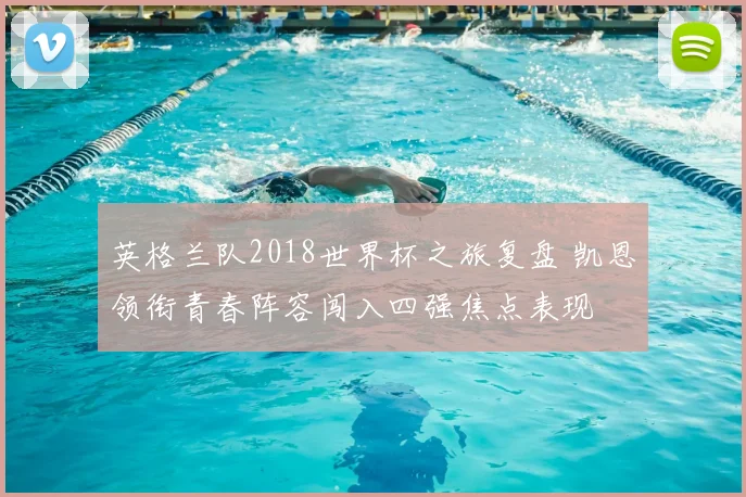 英格兰队2018世界杯之旅复盘 凯恩领衔青春阵容闯入四强焦点表现