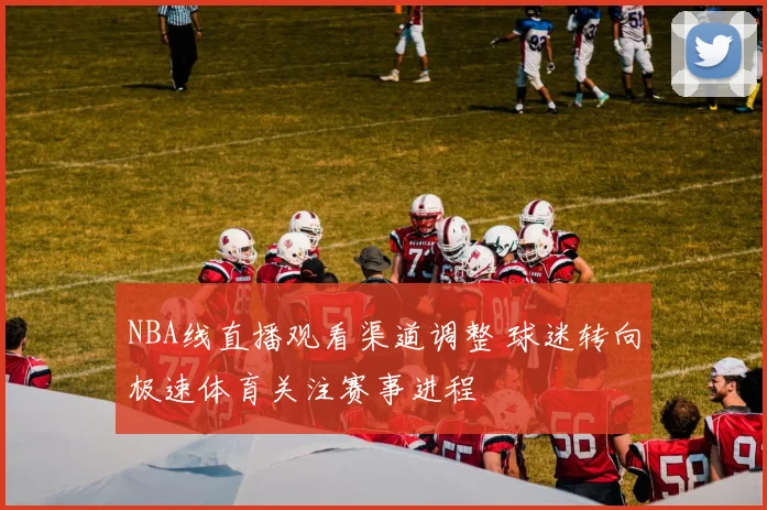 NBA线直播观看渠道调整 球迷转向极速体育关注赛事进程