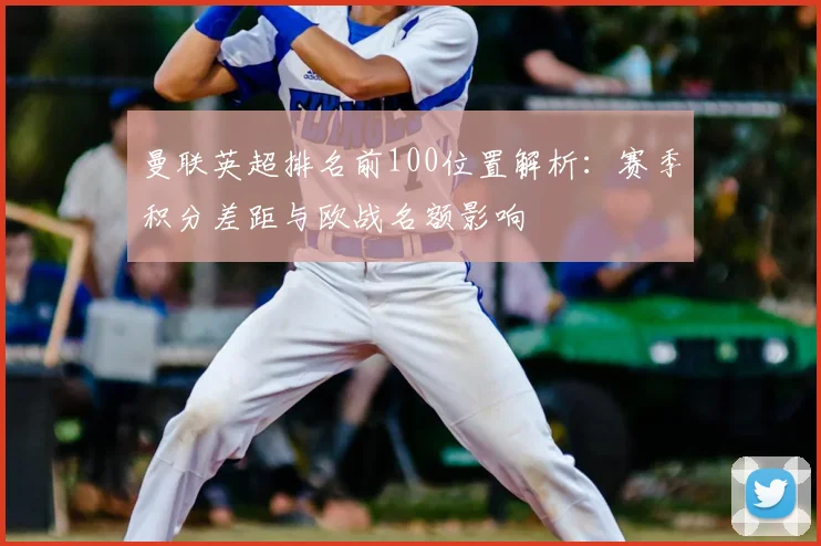 曼联英超排名前100位置解析:赛季积分差距与欧战名额影响