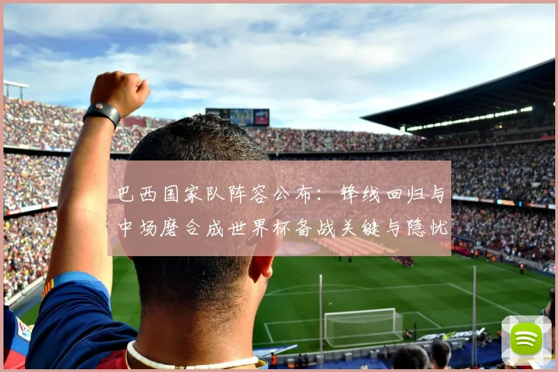 巴西国家队阵容公布:锋线回归与中场磨合成世界杯备战关键与隐忧