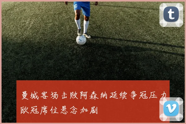 曼城客场击败阿森纳延续争冠压力欧冠席位悬念加剧