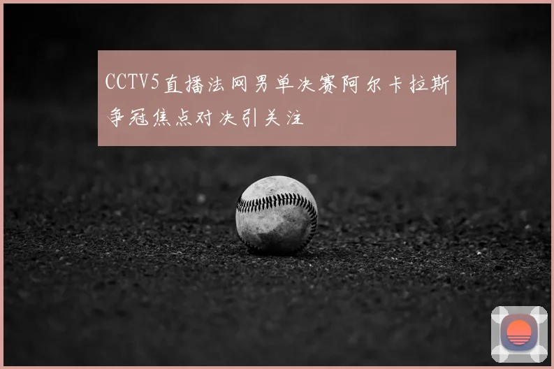 CCTV5直播法网男单决赛阿尔卡拉斯争冠焦点对决引关注
