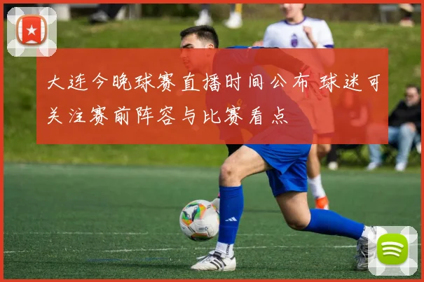 大连今晚球赛直播时间公布 球迷可关注赛前阵容与比赛看点
