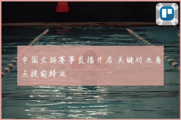 中国女排赛事直播开启 关键对决看点提前释放