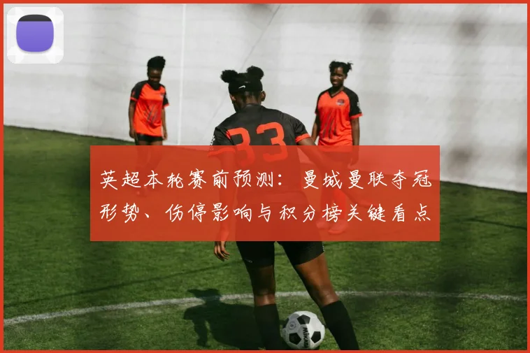 英超本轮赛前预测：曼城曼联夺冠形势、伤停影响与积分榜关键看点