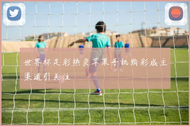 世界杯足彩热卖苹果手机购彩成主渠道引关注