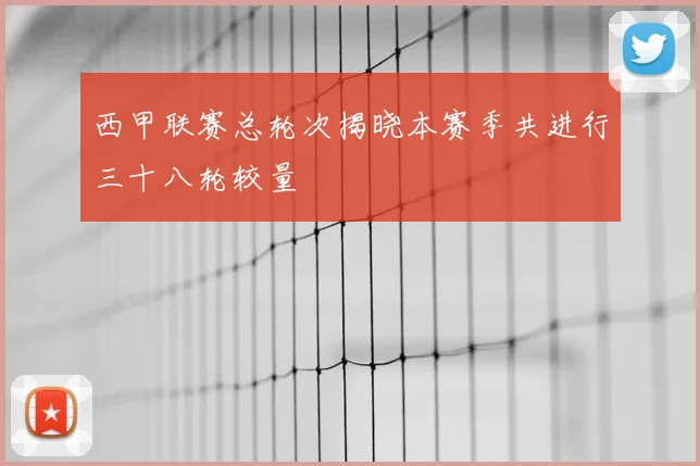西甲联赛总轮次揭晓本赛季共进行三十八轮较量