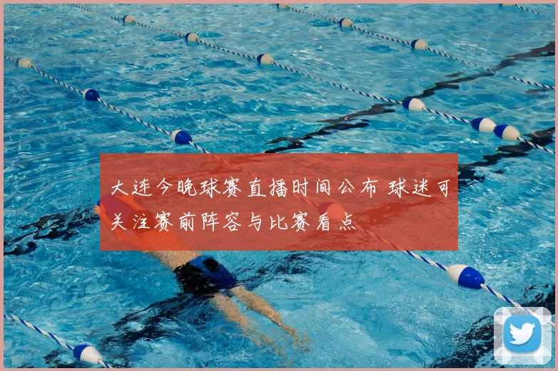 大连今晚球赛直播时间公布 球迷可关注赛前阵容与比赛看点