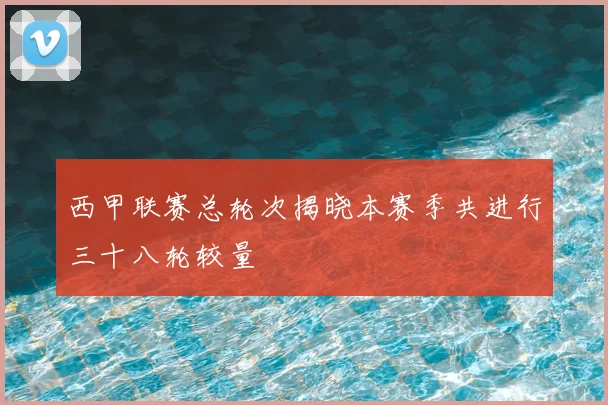 西甲联赛总轮次揭晓本赛季共进行三十八轮较量