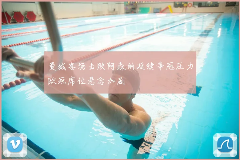 曼城客场击败阿森纳延续争冠压力欧冠席位悬念加剧