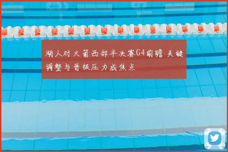 湖人对火箭西部半决赛G4前瞻 关键调整与晋级压力成焦点