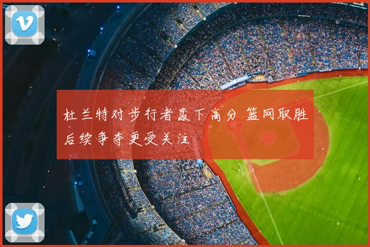 杜兰特对步行者轰下高分 篮网取胜后续争夺更受关注