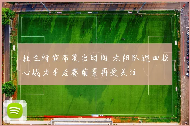 杜兰特宣布复出时间 太阳队迎回核心战力季后赛前景再受关注