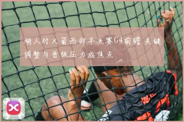湖人对火箭西部半决赛G4前瞻 关键调整与晋级压力成焦点