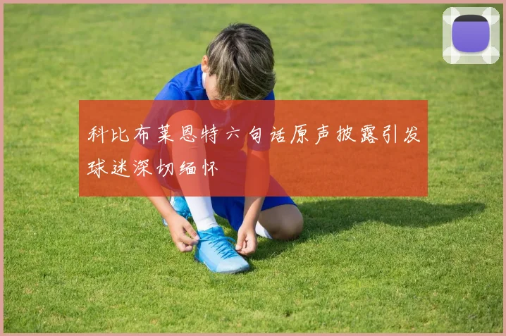 科比布莱恩特六句话原声披露引发球迷深切缅怀