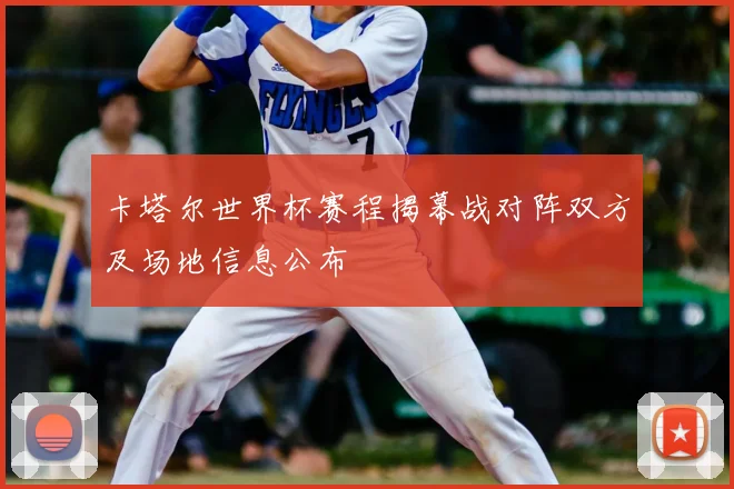 卡塔尔世界杯赛程揭幕战对阵双方及场地信息公布