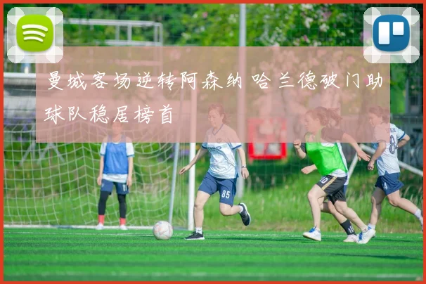 曼城客场逆转阿森纳 哈兰德破门助球队稳居榜首