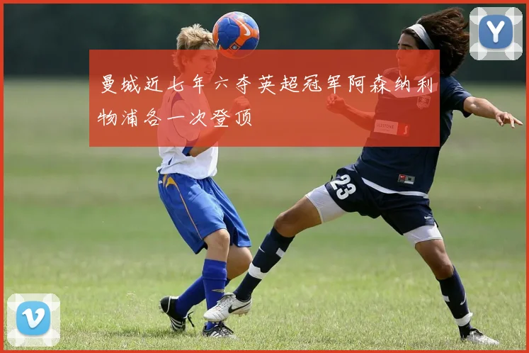 曼城近七年六夺英超冠军阿森纳利物浦各一次登顶