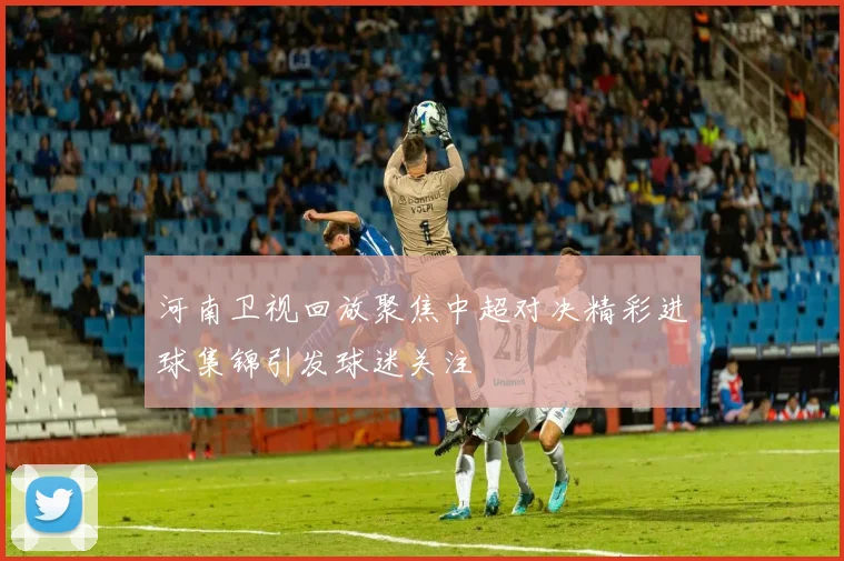 河南卫视回放聚焦中超对决精彩进球集锦引发球迷关注