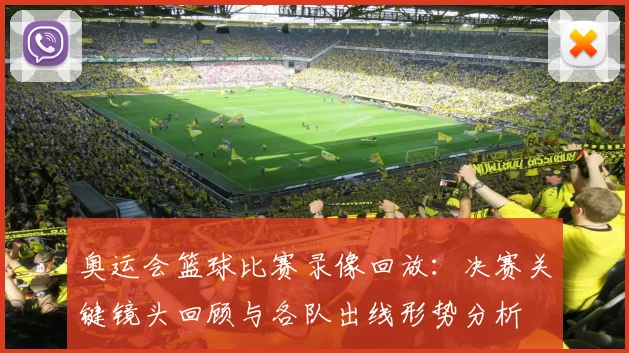 奥运会篮球比赛录像回放：决赛关键镜头回顾与各队出线形势分析