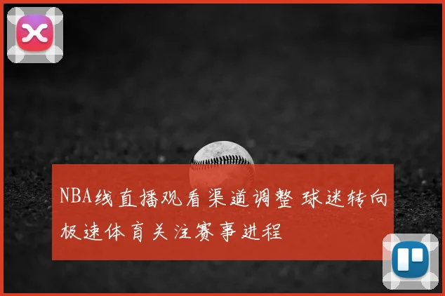 NBA线直播观看渠道调整 球迷转向极速体育关注赛事进程