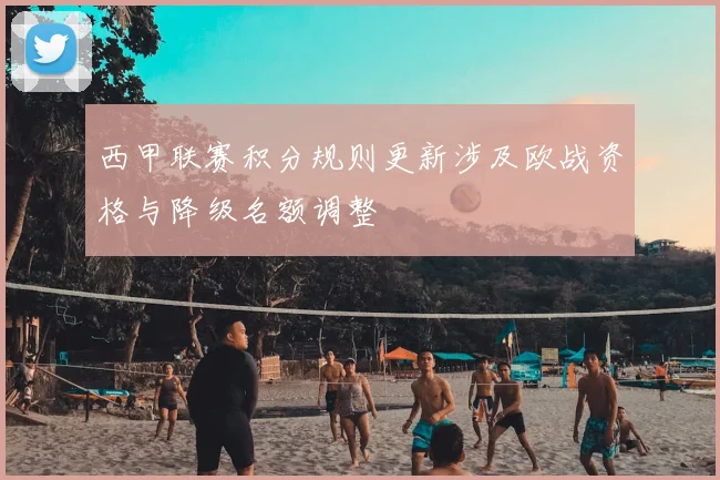 西甲联赛积分规则更新涉及欧战资格与降级名额调整