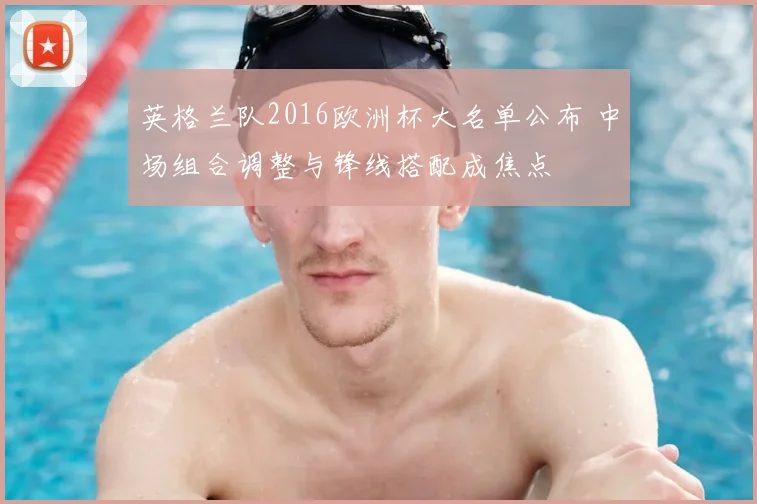 英格兰队2016欧洲杯大名单公布 中场组合调整与锋线搭配成焦点