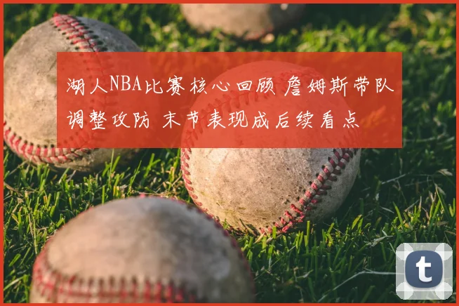 湖人NBA比赛核心回顾 詹姆斯带队调整攻防 末节表现成后续看点