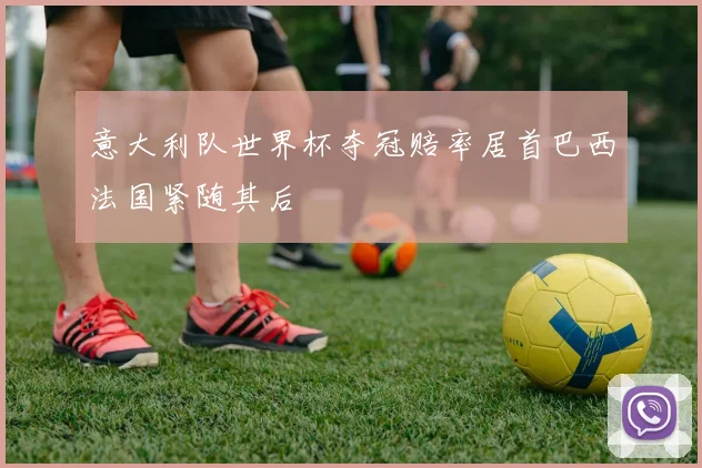 意大利队世界杯夺冠赔率居首巴西法国紧随其后