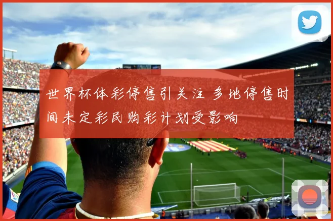 世界杯体彩停售引关注 多地停售时间未定彩民购彩计划受影响