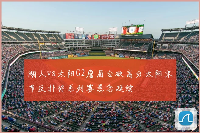 湖人vs太阳G2詹眉合砍高分太阳末节反扑将系列赛悬念延续