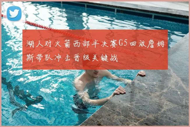 湖人对火箭西部半决赛G5回放詹姆斯带队冲击晋级关键战