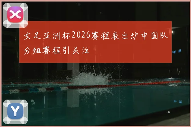 女足亚洲杯2026赛程表出炉中国队分组赛程引关注
