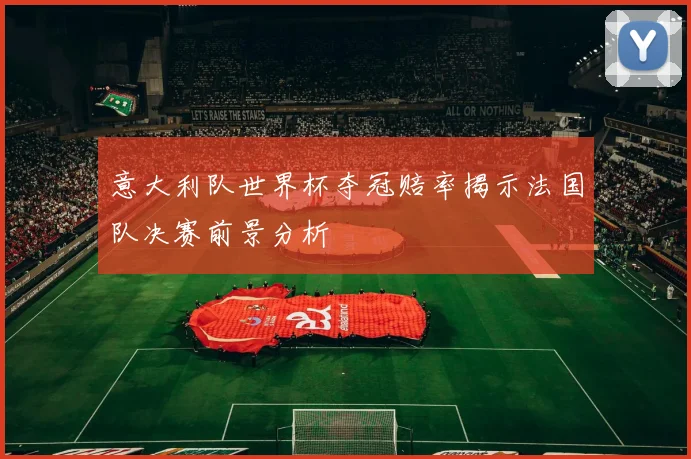 意大利队世界杯夺冠赔率揭示法国队决赛前景分析