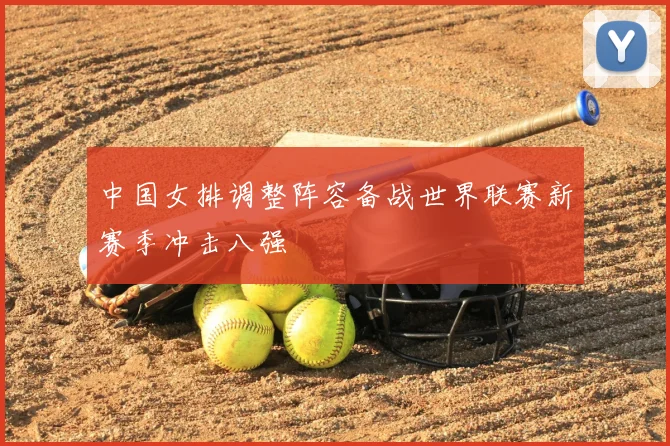 中国女排调整阵容备战世界联赛新赛季冲击八强