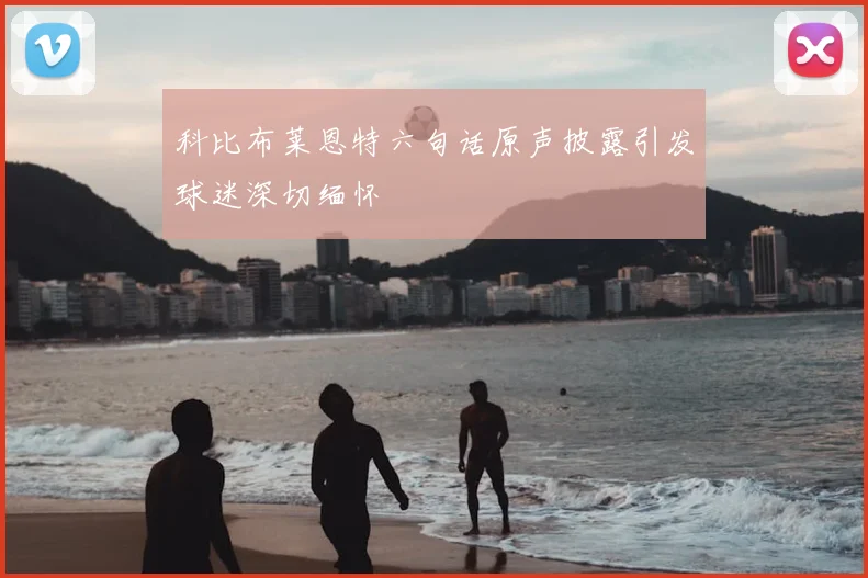 科比布莱恩特六句话原声披露引发球迷深切缅怀