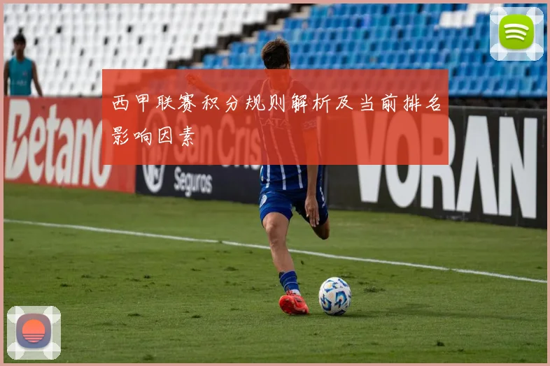 西甲联赛积分规则解析及当前排名影响因素