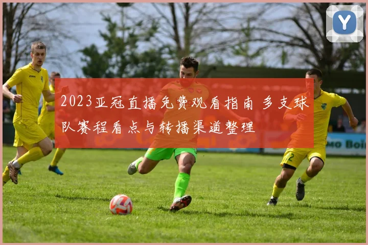 2023亚冠直播免费观看指南 多支球队赛程看点与转播渠道整理