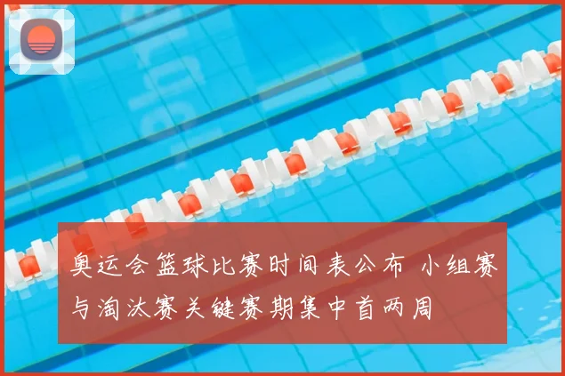 奥运会篮球比赛时间表公布 小组赛与淘汰赛关键赛期集中首两周