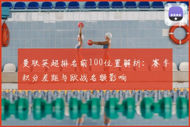 曼联英超排名前100位置解析:赛季积分差距与欧战名额影响