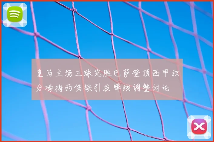 皇马主场三球完胜巴萨登顶西甲积分榜梅西伤缺引发锋线调整讨论