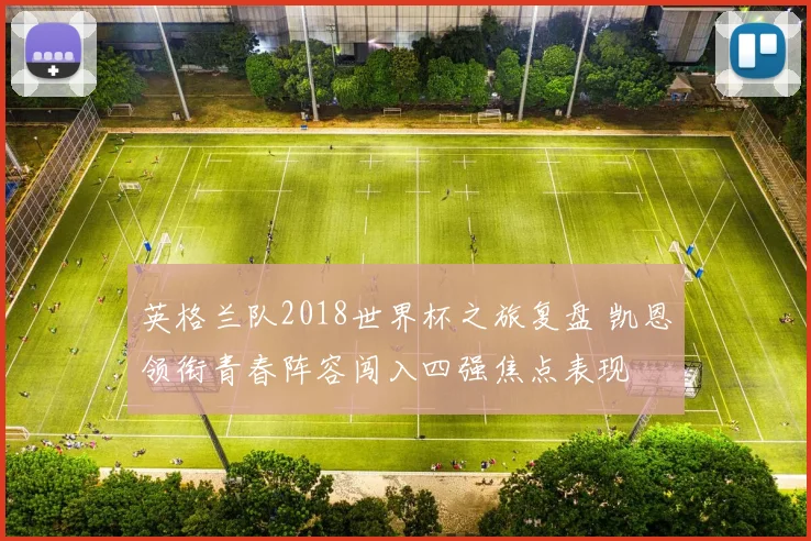 英格兰队2018世界杯之旅复盘 凯恩领衔青春阵容闯入四强焦点表现