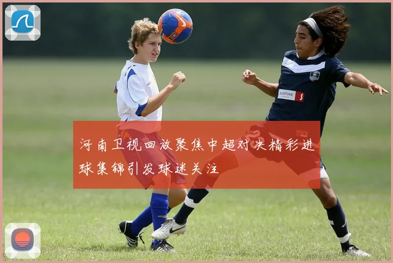 河南卫视回放聚焦中超对决精彩进球集锦引发球迷关注