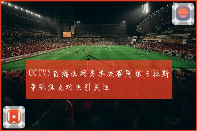 CCTV5直播法网男单决赛阿尔卡拉斯争冠焦点对决引关注