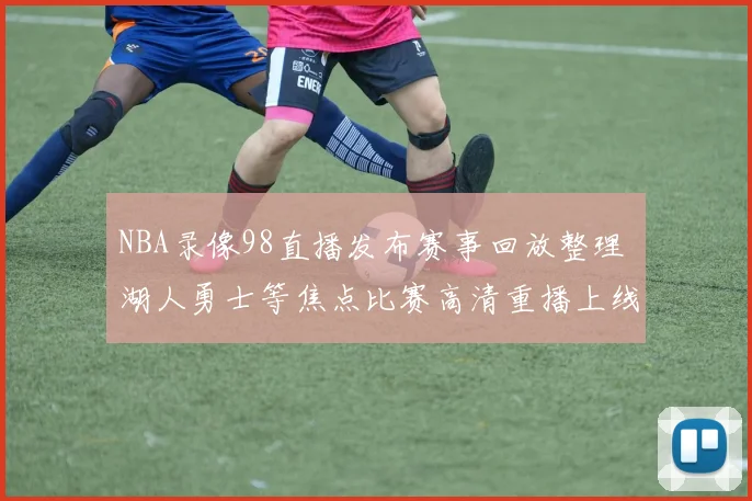 NBA录像98直播发布赛事回放整理 湖人勇士等焦点比赛高清重播上线