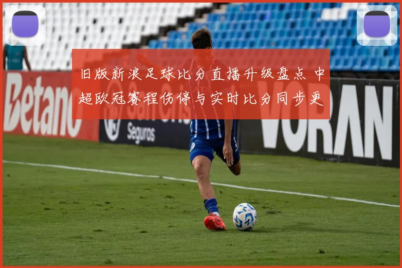 旧版新浪足球比分直播升级盘点 中超欧冠赛程伤停与实时比分同步更新